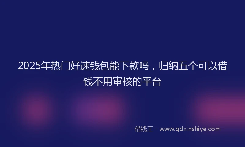 2025年热门好速钱包能下款吗，归纳五个可以借钱不用审核的平台