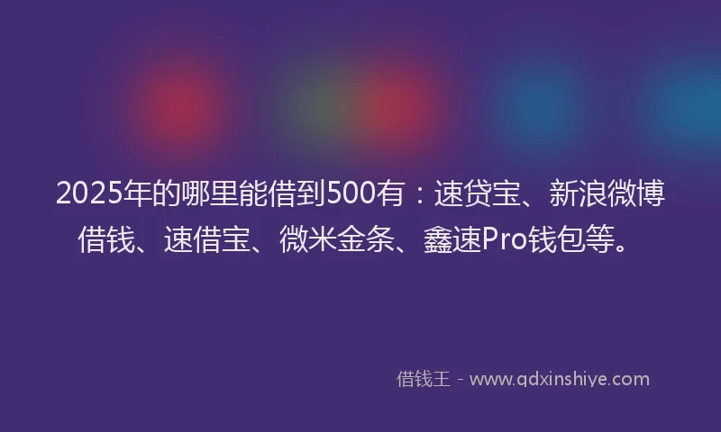 2025年的哪里能借到500有：速贷宝、新浪微博借钱、速借宝、微米金条、鑫速Pro钱包等。