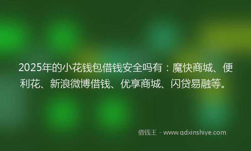 2025年的小花钱包借钱安全吗有：魔快商城、便利花、新浪微博借钱、优享商城、闪贷易融等。