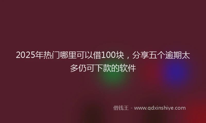 2025年热门哪里可以借100块，分享五个逾期太多仍可下款的软件