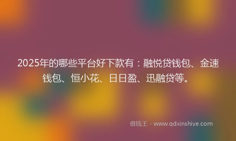 2025年的哪些平台好下款有：融悦贷钱包、金速钱包、恒小花、日日盈、迅融贷等。