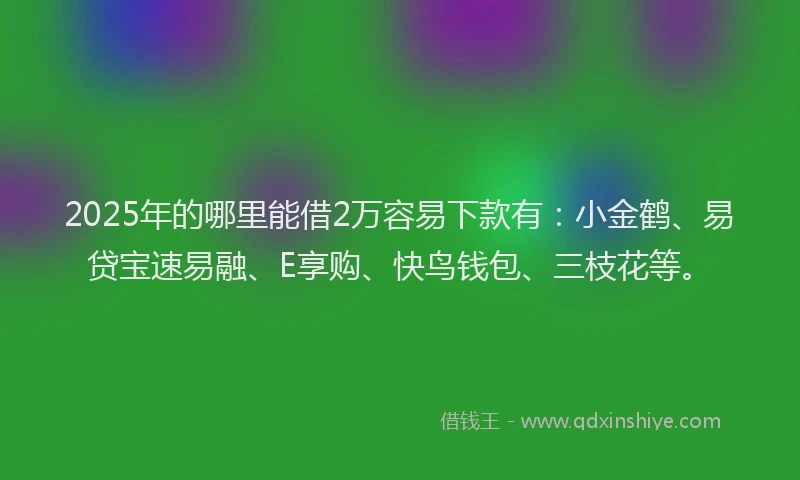 2025年的哪里能借2万容易下款有：小金鹤、易贷宝速易融、E享购、快鸟钱包、三枝花等。