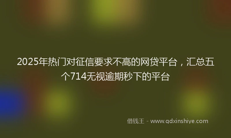 2025年热门对征信要求不高的网贷平台，汇总五个714无视逾期秒下的平台