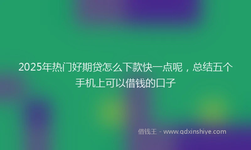 2025年热门好期贷怎么下款快一点呢，总结五个手机上可以借钱的口子