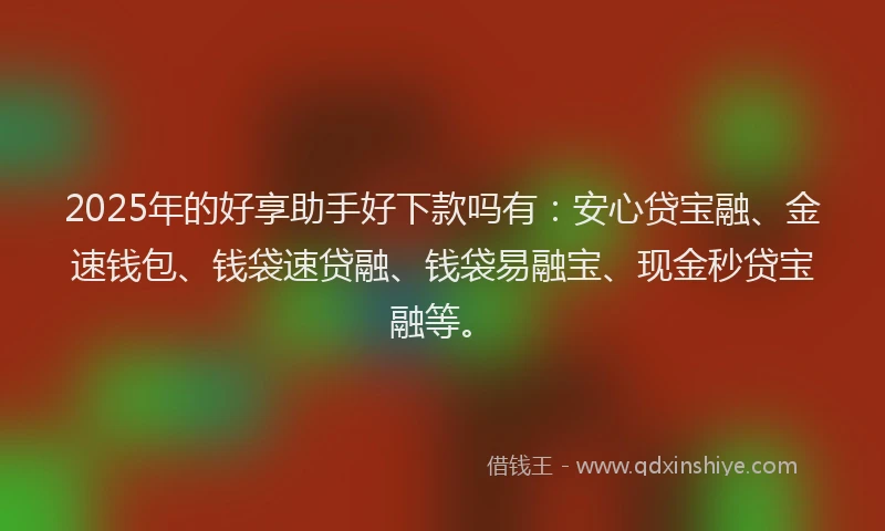2025年的好享助手好下款吗有：安心贷宝融、金速钱包、钱袋速贷融、钱袋易融宝、现金秒贷宝融等。