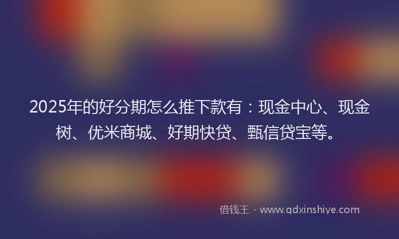 2025年的好分期怎么推下款有：现金中心、现金树、优米商城、好期快贷、甄信贷宝等。