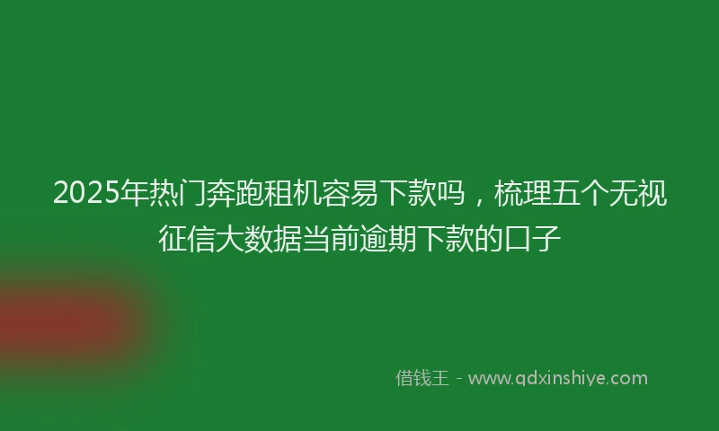 2025年热门奔跑租机容易下款吗，梳理五个无视征信大数据当前逾期下款的口子