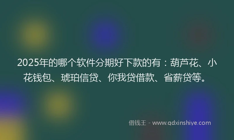 2025年的哪个软件分期好下款的有：葫芦花、小花钱包、琥珀信贷、你我贷借款、省薪贷等。