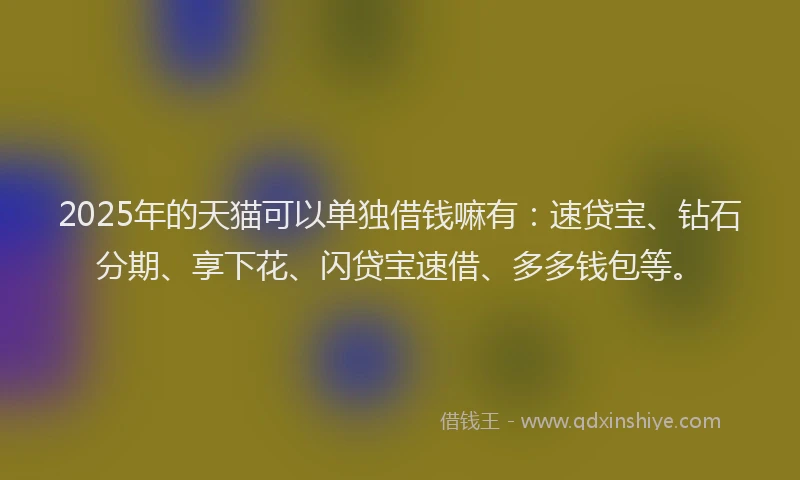 2025年的天猫可以单独借钱嘛有：速贷宝、钻石分期、享下花、闪贷宝速借、多多钱包等。