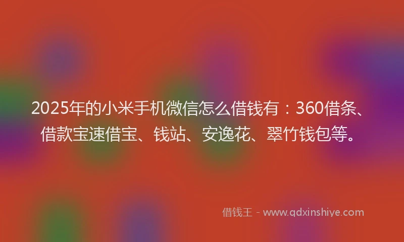 2025年的小米手机微信怎么借钱有：360借条、借款宝速借宝、钱站、安逸花、翠竹钱包等。