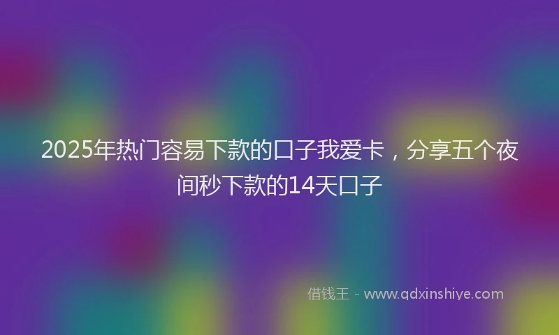 2025年热门容易下款的口子我爱卡，分享五个夜间秒下款的14天口子