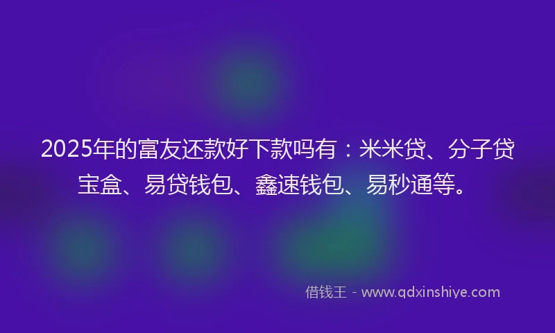 2025年的富友还款好下款吗有：米米贷、分子贷宝盒、易贷钱包、鑫速钱包、易秒通等。