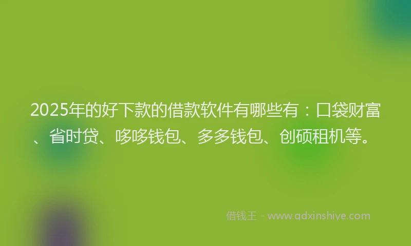 2025年的好下款的借款软件有哪些有：口袋财富、省时贷、哆哆钱包、多多钱包、创硕租机等。