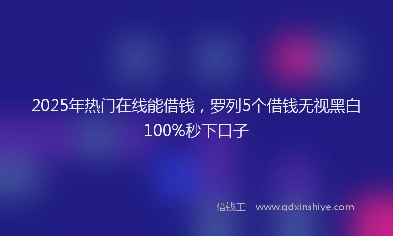 2025年热门在线能借钱，罗列5个借钱无视黑白100%秒下口子