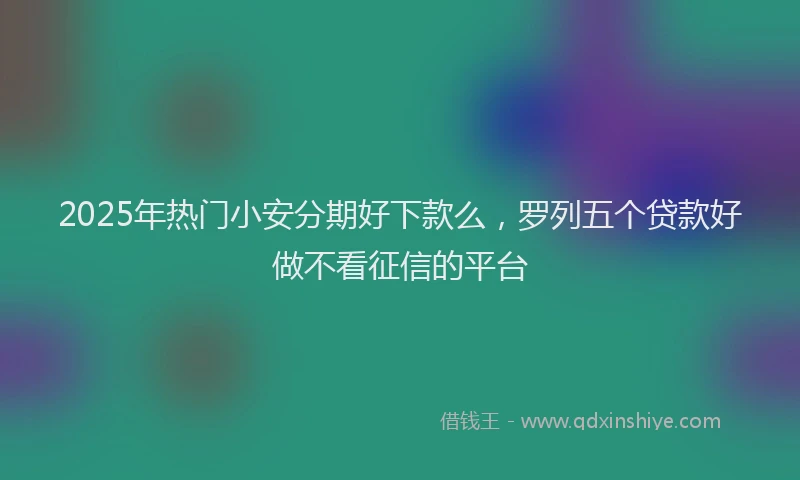 2025年热门小安分期好下款么，罗列五个贷款好做不看征信的平台