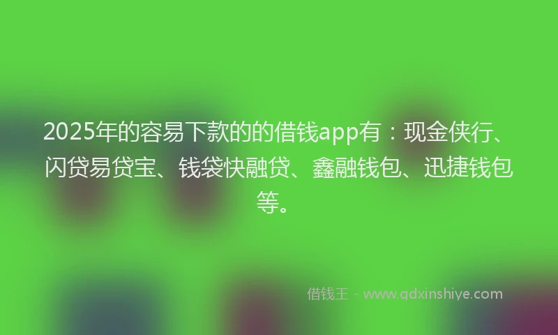 2025年的容易下款的的借钱app有：现金侠行、闪贷易贷宝、钱袋快融贷、鑫融钱包、迅捷钱包等。