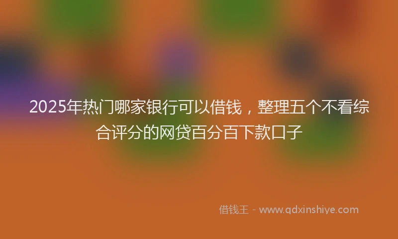 2025年热门哪家银行可以借钱，整理五个不看综合评分的网贷百分百下款口子