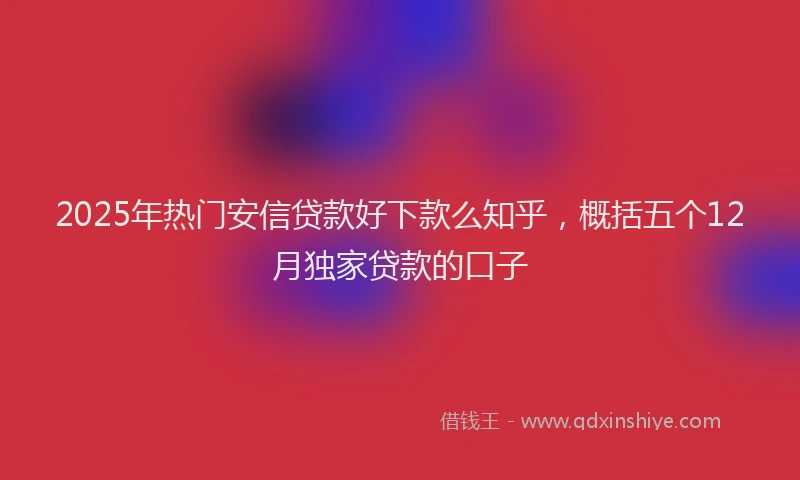 2025年热门安信贷款好下款么知乎，概括五个12月独家贷款的口子