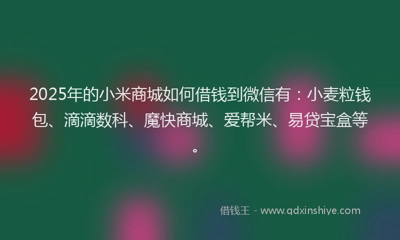 2025年的小米商城如何借钱到微信有：小麦粒钱包、滴滴数科、魔快商城、爱帮米、易贷宝盒等。