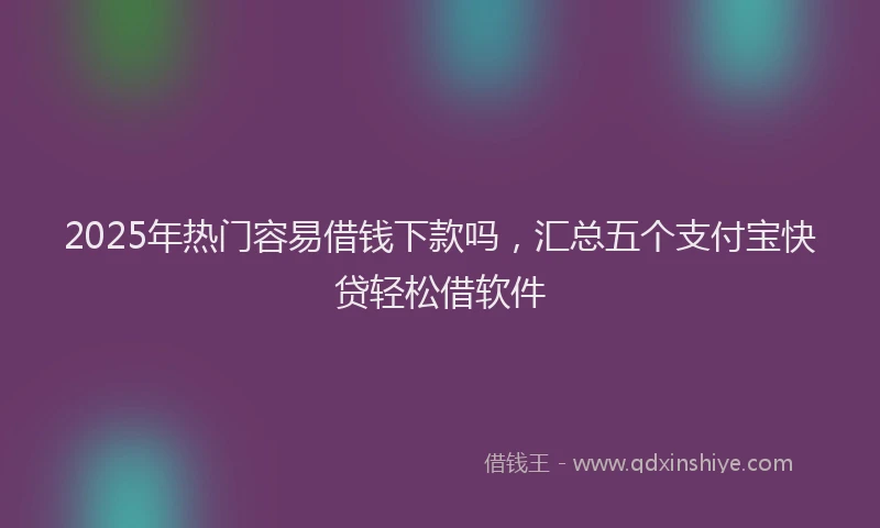 2025年热门容易借钱下款吗，汇总五个支付宝快贷轻松借软件