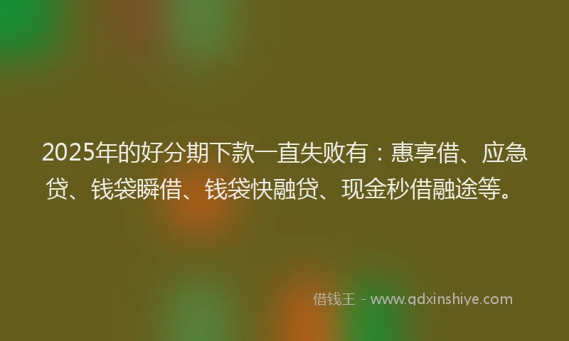 2025年的好分期下款一直失败有：惠享借、应急贷、钱袋瞬借、钱袋快融贷、现金秒借融途等。