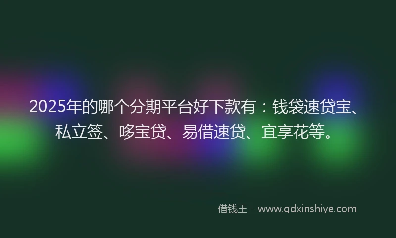 2025年的哪个分期平台好下款有：钱袋速贷宝、私立签、哆宝贷、易借速贷、宜享花等。