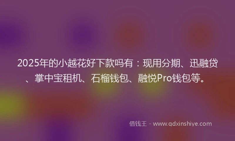 2025年的小越花好下款吗有：现用分期、迅融贷、掌中宝租机、石榴钱包、融悦Pro钱包等。