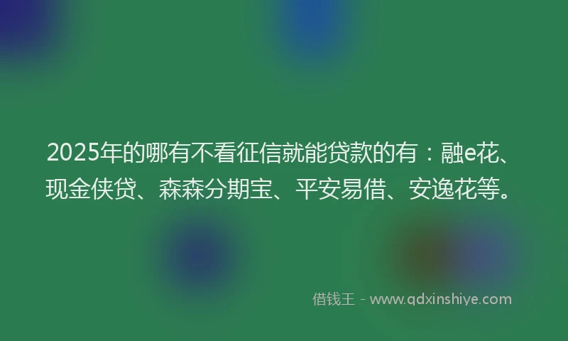 2025年的哪有不看征信就能贷款的有：融e花、现金侠贷、森森分期宝、平安易借、安逸花等。