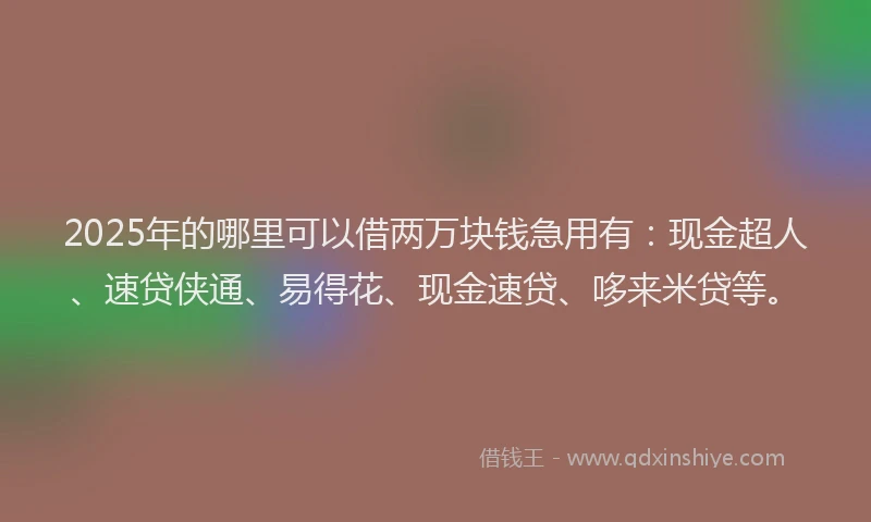 2025年的哪里可以借两万块钱急用有：现金超人、速贷侠通、易得花、现金速贷、哆来米贷等。