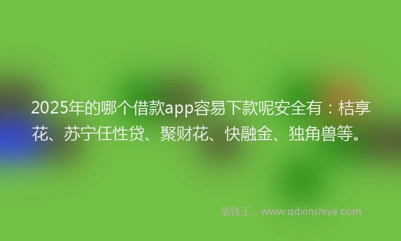 2025年的哪个借款app容易下款呢安全有：桔享花、苏宁任性贷、聚财花、快融金、独角兽等。