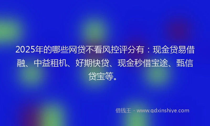 2025年的哪些网贷不看风控评分有：现金贷易借融、中益租机、好期快贷、现金秒借宝途、甄信贷宝等。