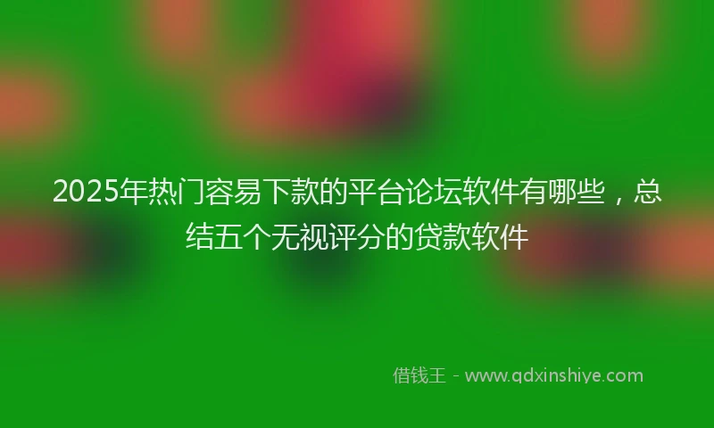 2025年热门容易下款的平台论坛软件有哪些，总结五个无视评分的贷款软件
