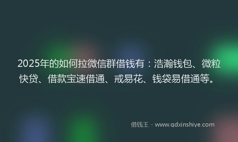 2025年的如何拉微信群借钱有:浩瀚钱包、微粒快贷、借款宝速借通、戒易花、钱袋易借通等。