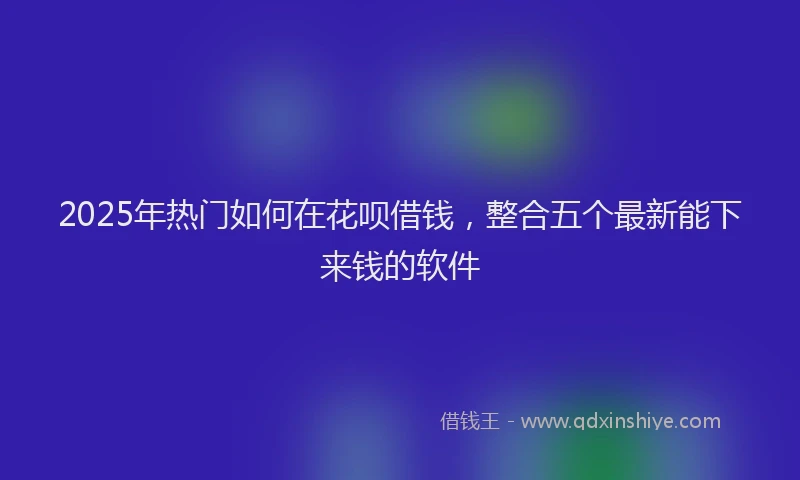 2025年热门如何在花呗借钱，整合五个最新能下来钱的软件