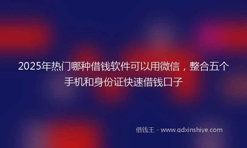 2025年热门哪种借钱软件可以用微信，整合五个手机和身份证快速借钱口子