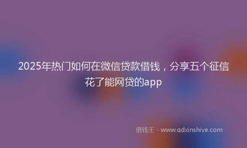 2025年热门如何在微信贷款借钱，分享五个征信花了能网贷的app
