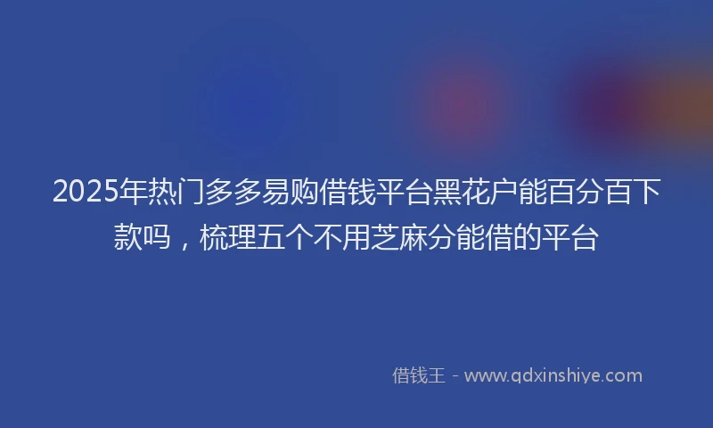 2025年热门多多易购借钱平台黑花户能百分百下款吗，梳理五个不用芝麻分能借的平台