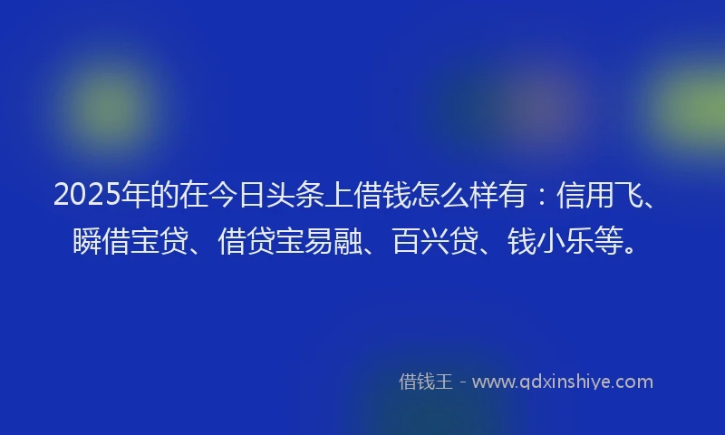 2025年的在今日头条上借钱怎么样有：信用飞、瞬借宝贷、借贷宝易融、百兴贷、钱小乐等。