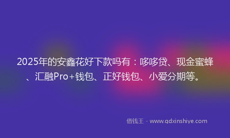 2025年的安鑫花好下款吗有：哆哆贷、现金蜜蜂、汇融Pro+钱包、正好钱包、小爱分期等。
