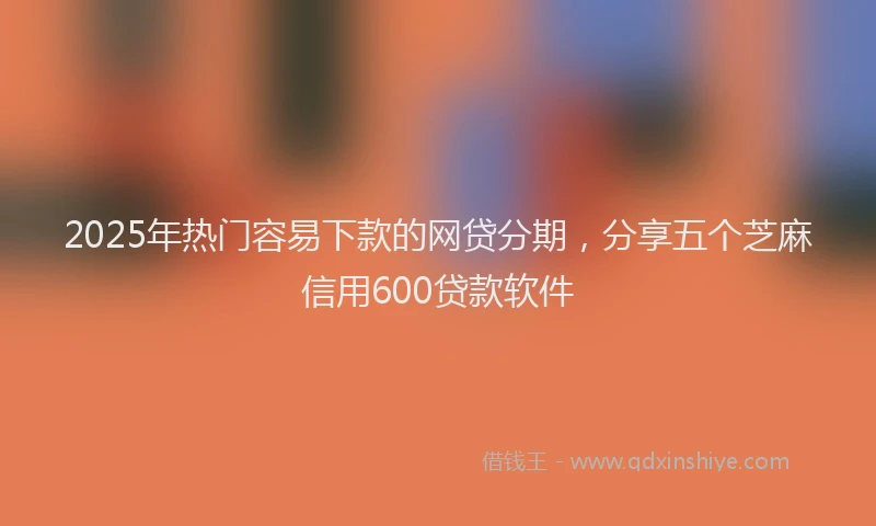 2025年热门容易下款的网贷分期，分享五个芝麻信用600贷款软件