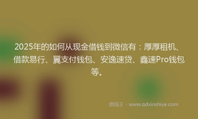2025年的如何从现金借钱到微信有：厚厚租机、借款易行、翼支付钱包、安逸速贷、鑫速Pro钱包等。