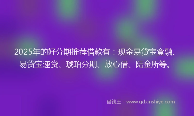 2025年的好分期推荐借款有：现金易贷宝盒融、易贷宝速贷、琥珀分期、放心借、陆金所等。