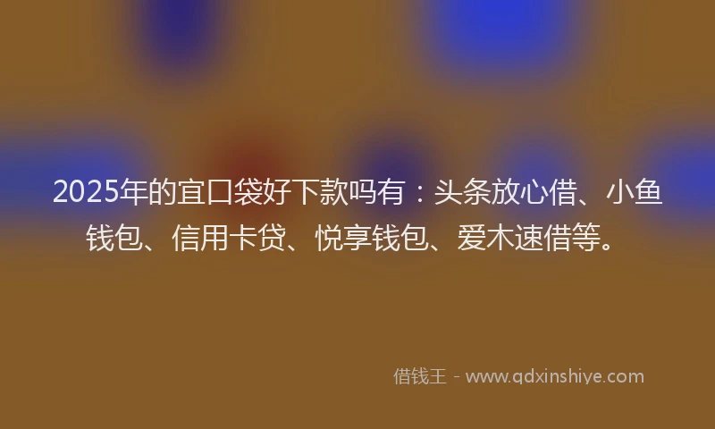 2025年的宜口袋好下款吗有：头条放心借、小鱼钱包、信用卡贷、悦享钱包、爱木速借等。