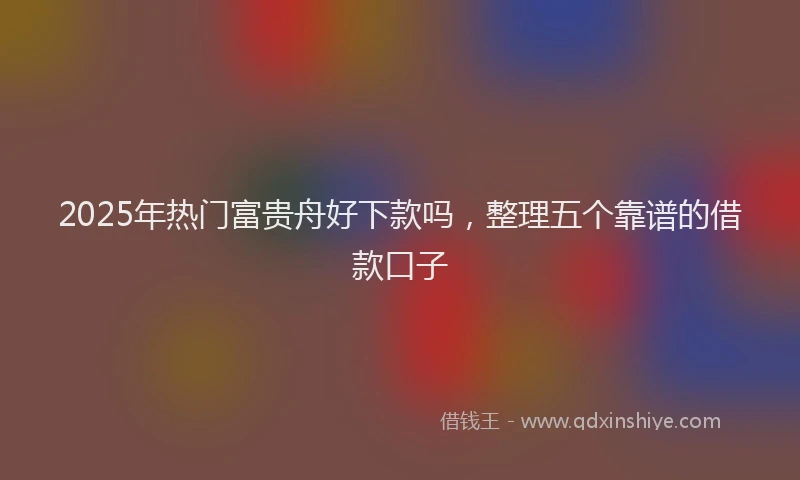 2025年热门富贵舟好下款吗，整理五个靠谱的借款口子