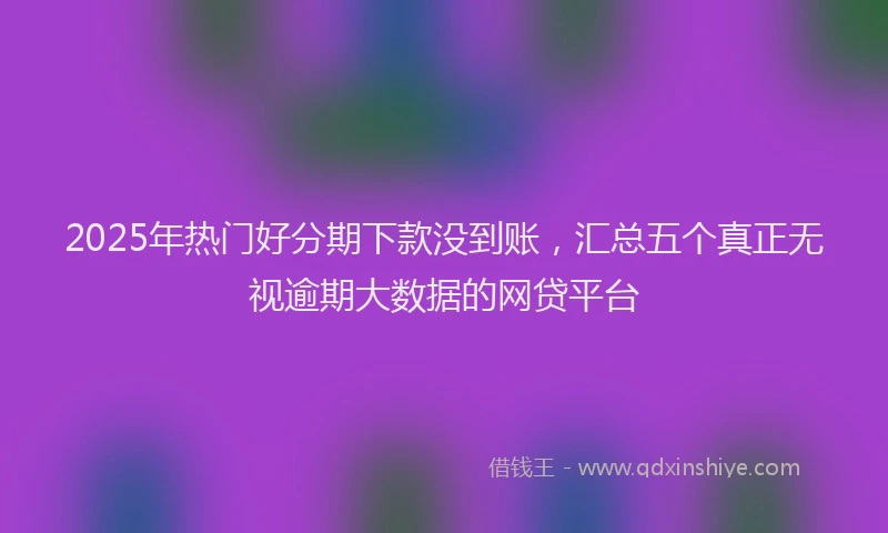 2025年热门好分期下款没到账，汇总五个真正无视逾期大数据的网贷平台