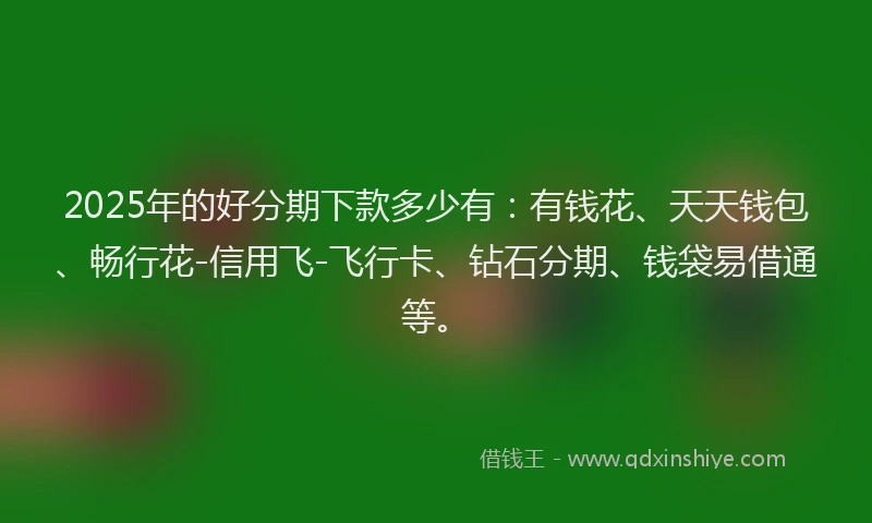 2025年的好分期下款多少有：有钱花、天天钱包、畅行花-信用飞-飞行卡、钻石分期、钱袋易借通等。
