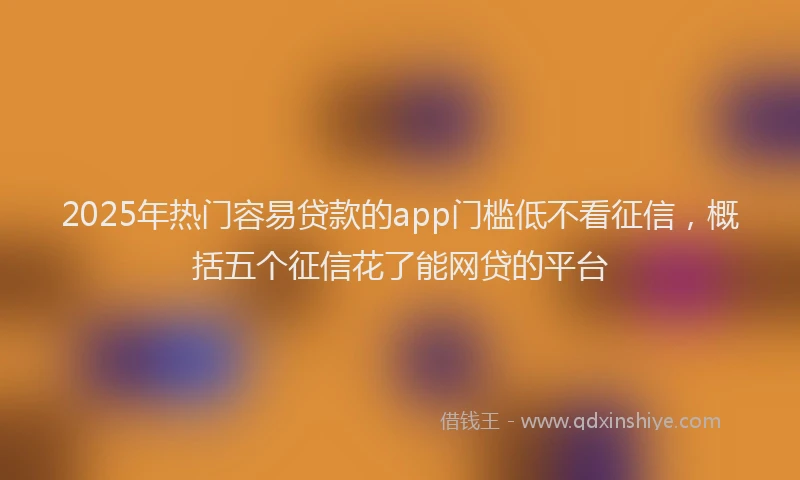 2025年热门容易贷款的app门槛低不看征信，概括五个征信花了能网贷的平台