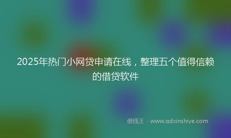 2025年热门小网贷申请在线，整理五个值得信赖的借贷软件