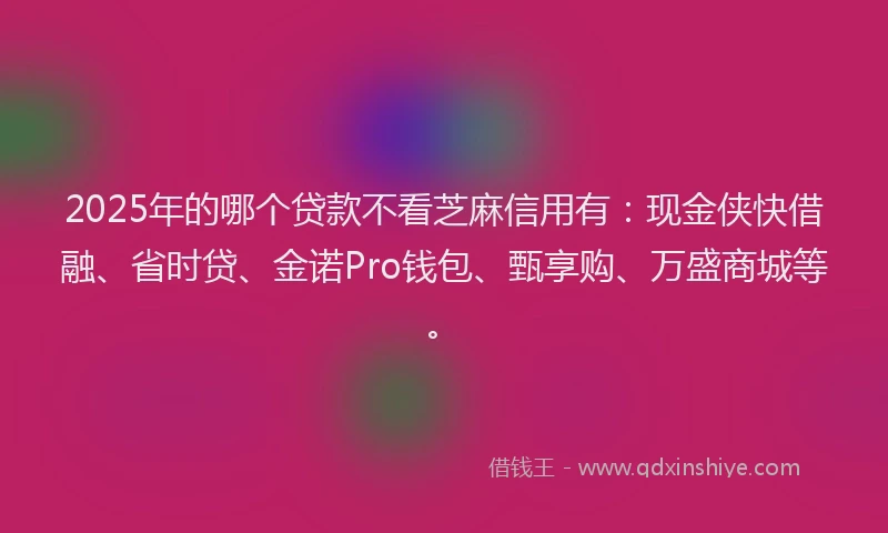 2025年的哪个贷款不看芝麻信用有：现金侠快借融、省时贷、金诺Pro钱包、甄享购、万盛商城等。