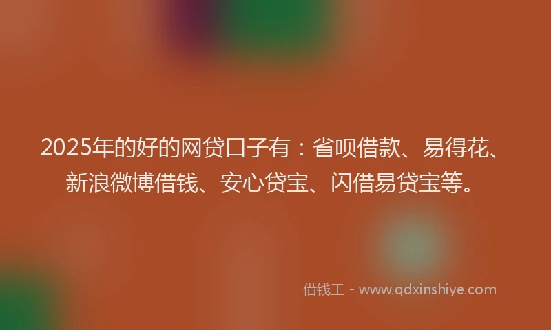 2025年的好的网贷口子有：省呗借款、易得花、新浪微博借钱、安心贷宝、闪借易贷宝等。